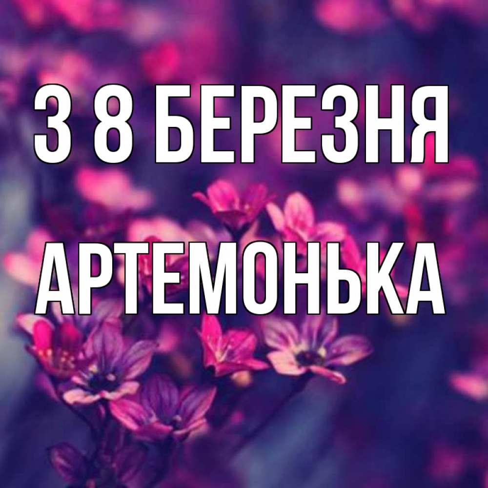 Открытка на каждый день з підписом, Артемонька З 8 БЕРЕЗНЯ небольшие цветы 1 Прикольна листівка з побажанням онлайн скачати безкоштовно 