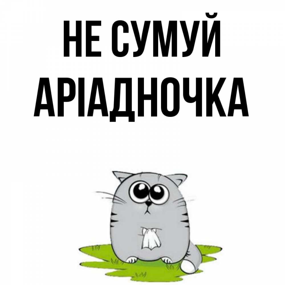 Открытка на каждый день з підписом, Аріадночка Не сумуй грустный котяра Прикольна листівка з побажанням онлайн скачати безкоштовно 