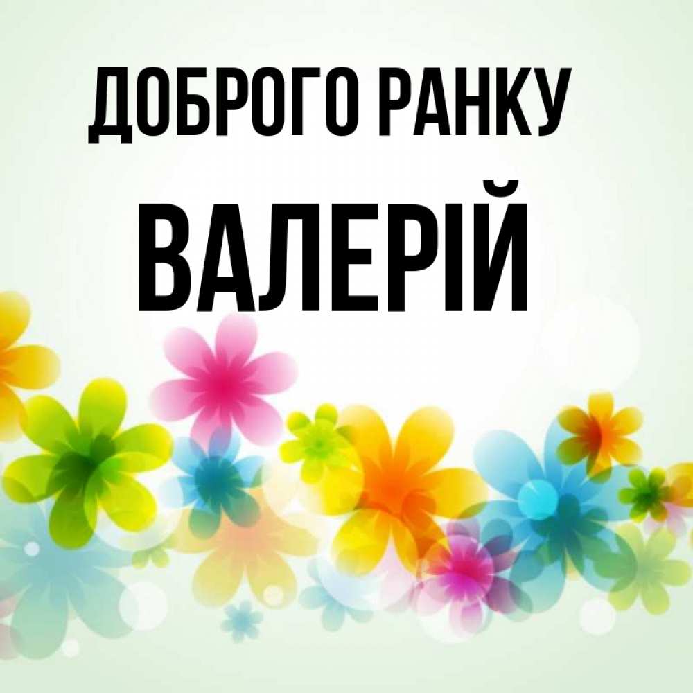 Открытка на каждый день з підписом, Валерій Доброго ранку позитивные цветочки Прикольна листівка з побажанням онлайн скачати безкоштовно 