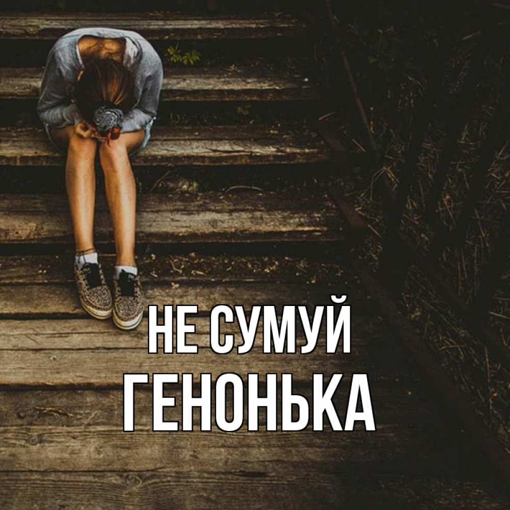 Открытка на каждый день з підписом, Генонька Не сумуй девушка сидит на деревянных ступеньках Прикольна листівка з побажанням онлайн скачати безкоштовно 