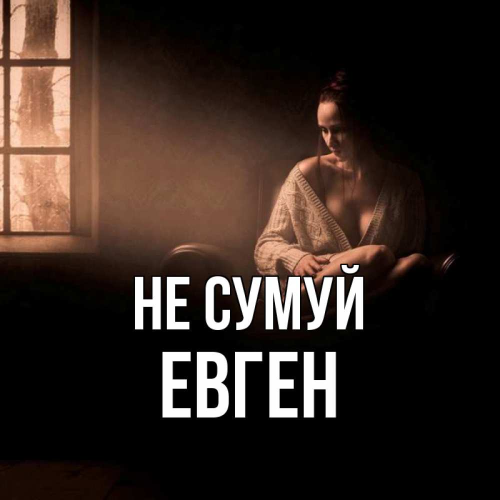 Открытка на каждый день з підписом, Евген Не сумуй сидя у окна Прикольна листівка з побажанням онлайн скачати безкоштовно 