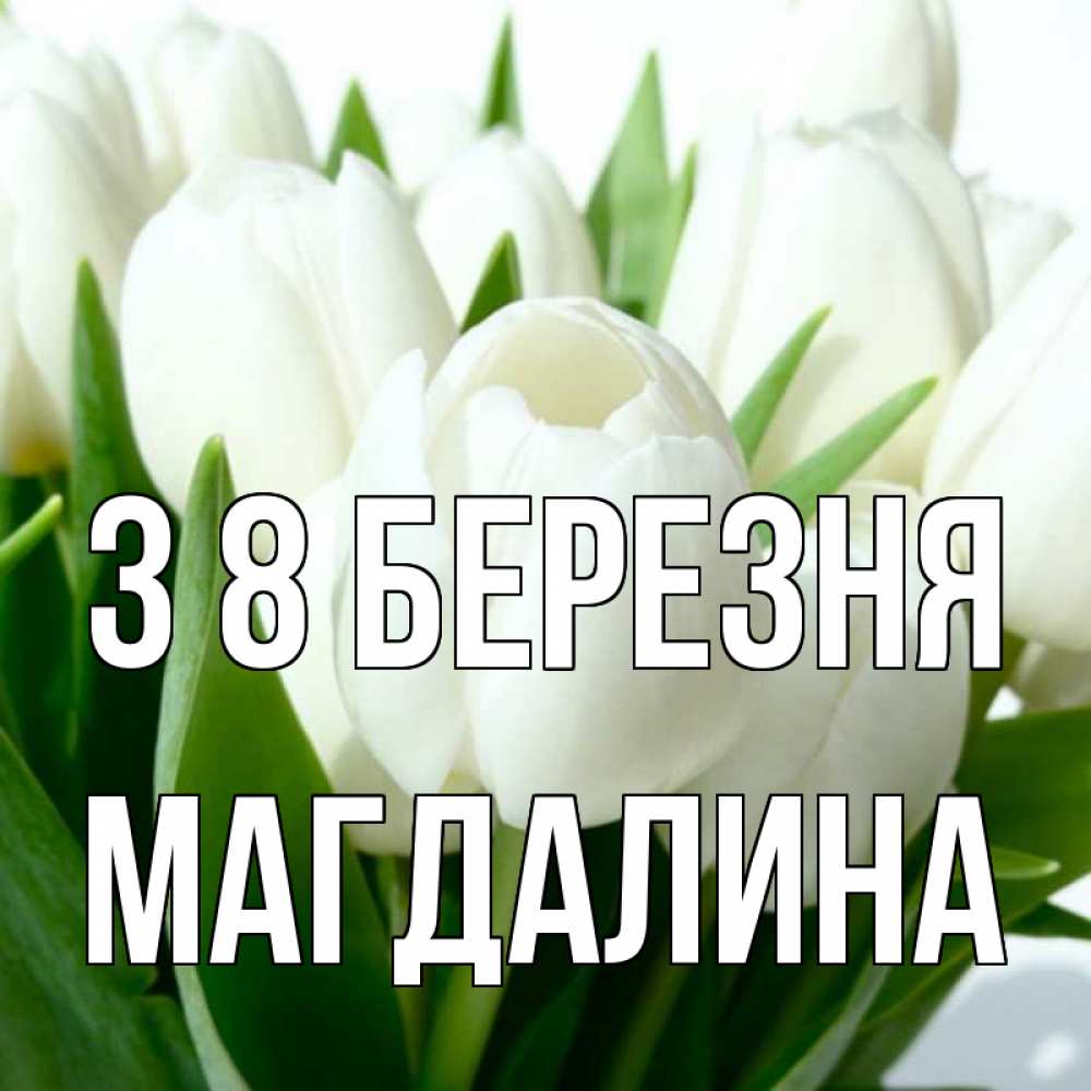 Открытка на каждый день з підписом, Магдалина З 8 БЕРЕЗНЯ цветы Прикольна листівка з побажанням онлайн скачати безкоштовно 