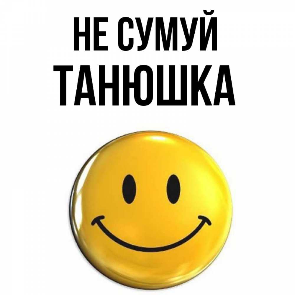 Открытка на каждый день з підписом, Танюшка Не сумуй триде смайл Прикольна листівка з побажанням онлайн скачати безкоштовно 