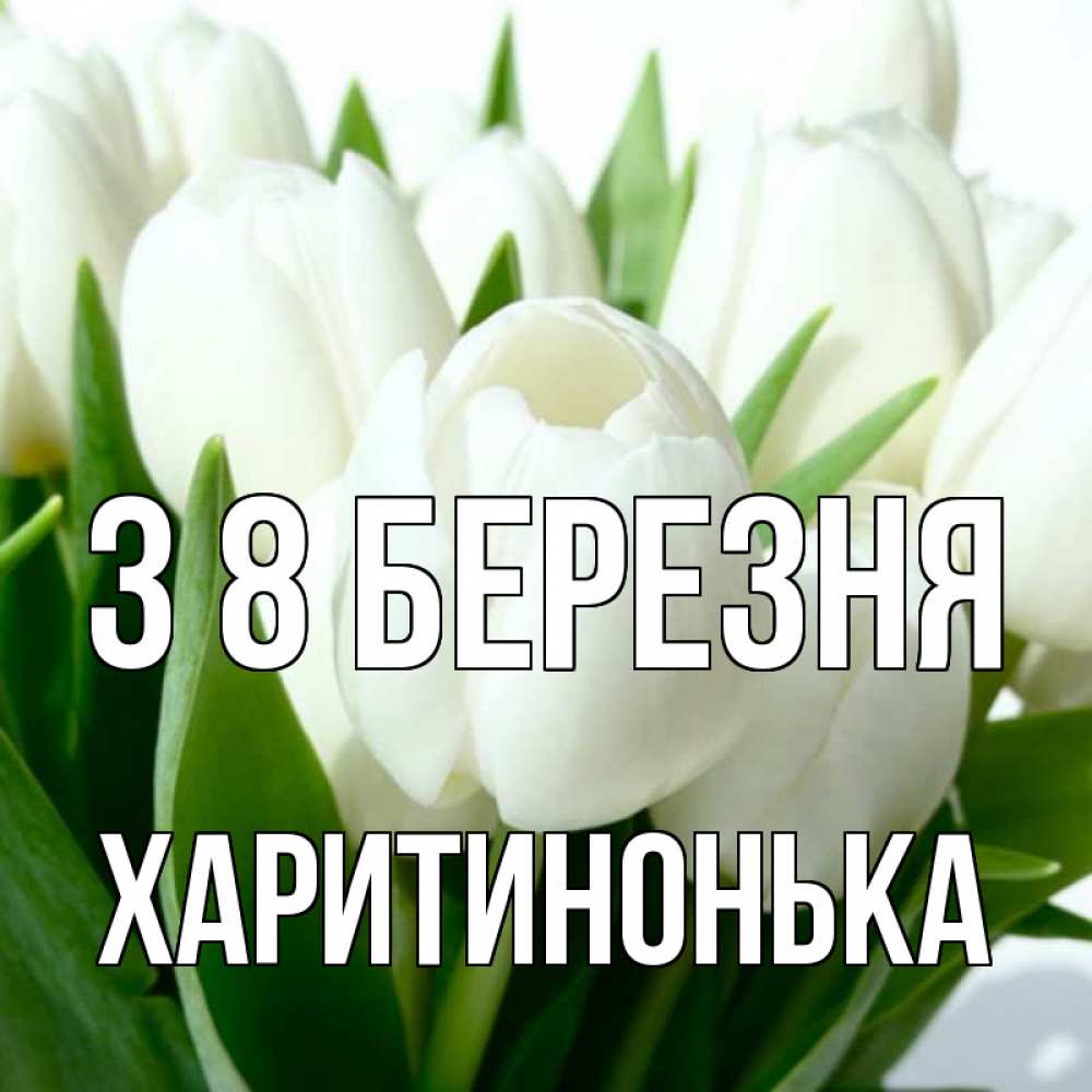 Открытка на каждый день з підписом, Харитинонька З 8 БЕРЕЗНЯ цветы Прикольна листівка з побажанням онлайн скачати безкоштовно 