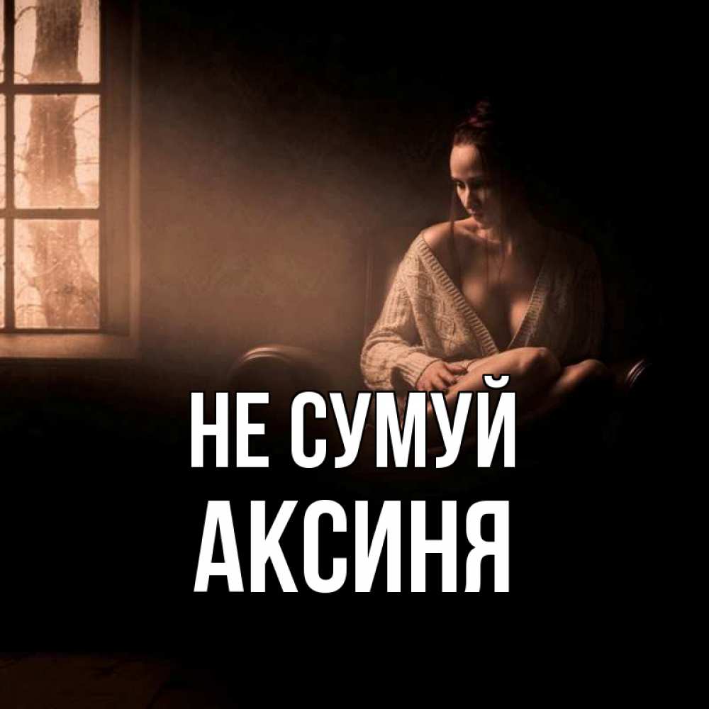 Открытка на каждый день з підписом, Аксиня Не сумуй сидя у окна Прикольна листівка з побажанням онлайн скачати безкоштовно 