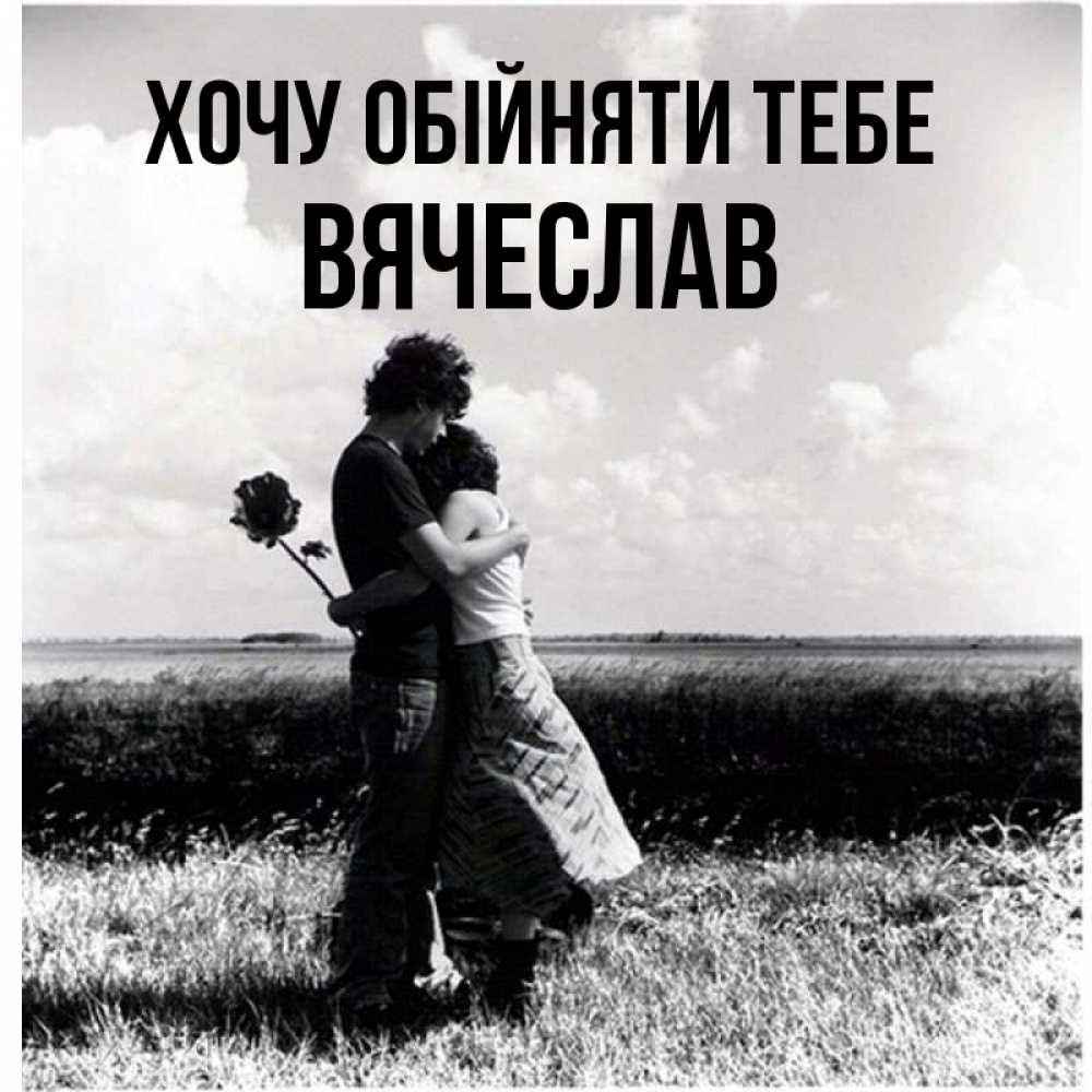 Открытка на каждый день з підписом, Вячеслав Хочу обійняти тебе чернобелое фото Прикольна листівка з побажанням онлайн скачати безкоштовно 