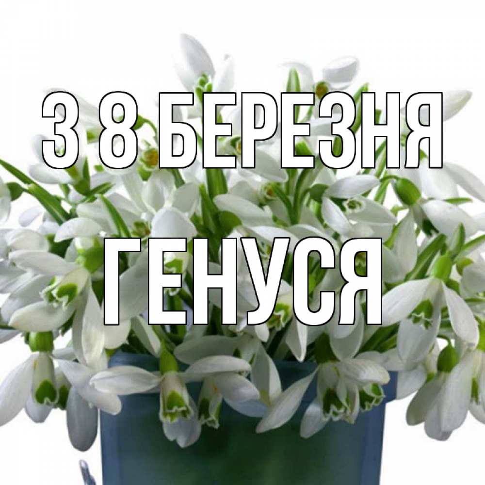Открытка на каждый день з підписом, Генуся З 8 БЕРЕЗНЯ цветы к международному женскому дню Прикольна листівка з побажанням онлайн скачати безкоштовно 