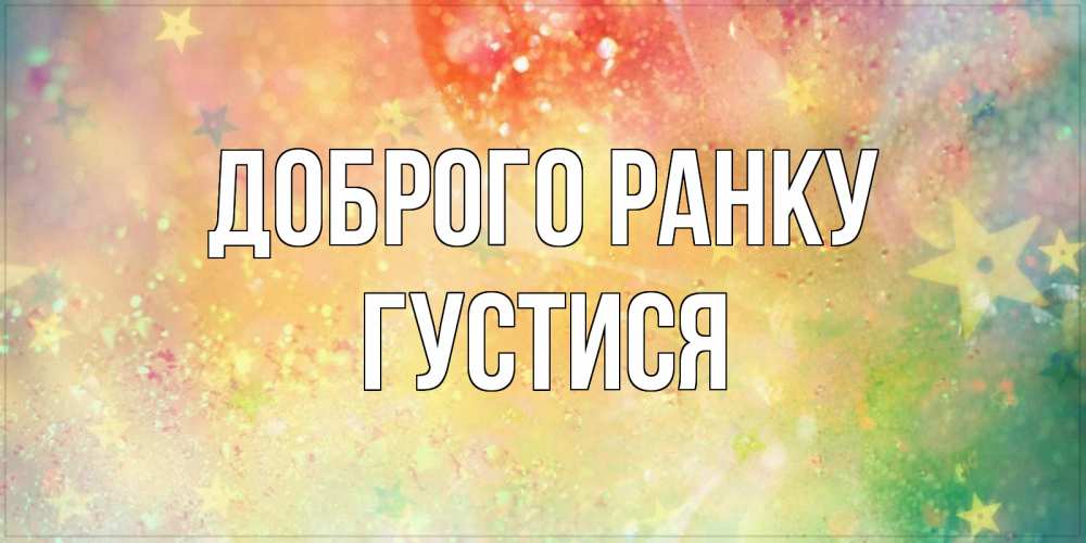 Открытка на каждый день з підписом, Густися Доброго ранку красивая открытка с пожеланиями добрейшего утра Прикольна листівка з побажанням онлайн скачати безкоштовно 
