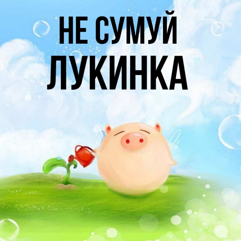 Открытка на каждый день з підписом, Лукинка Не сумуй поливает цветок порося Прикольна листівка з побажанням онлайн скачати безкоштовно 