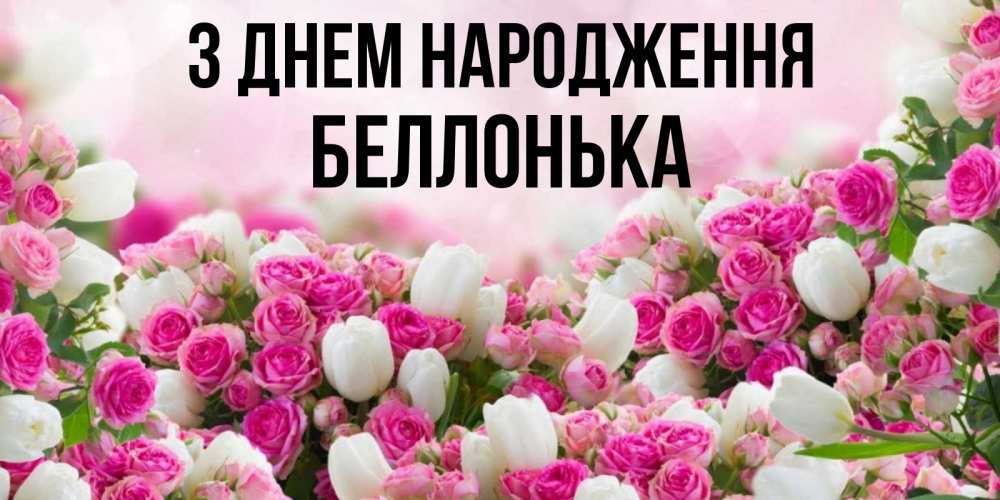 Открытка на каждый день з підписом, Беллонька З Днем народження открытка с разными розами Прикольна листівка з побажанням онлайн скачати безкоштовно 