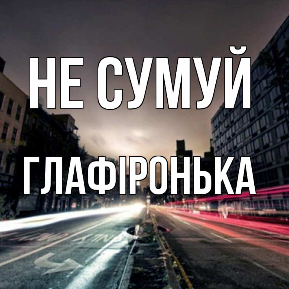 Открытка на каждый день з підписом, Глафіронька Не сумуй съемка ночью Прикольна листівка з побажанням онлайн скачати безкоштовно 