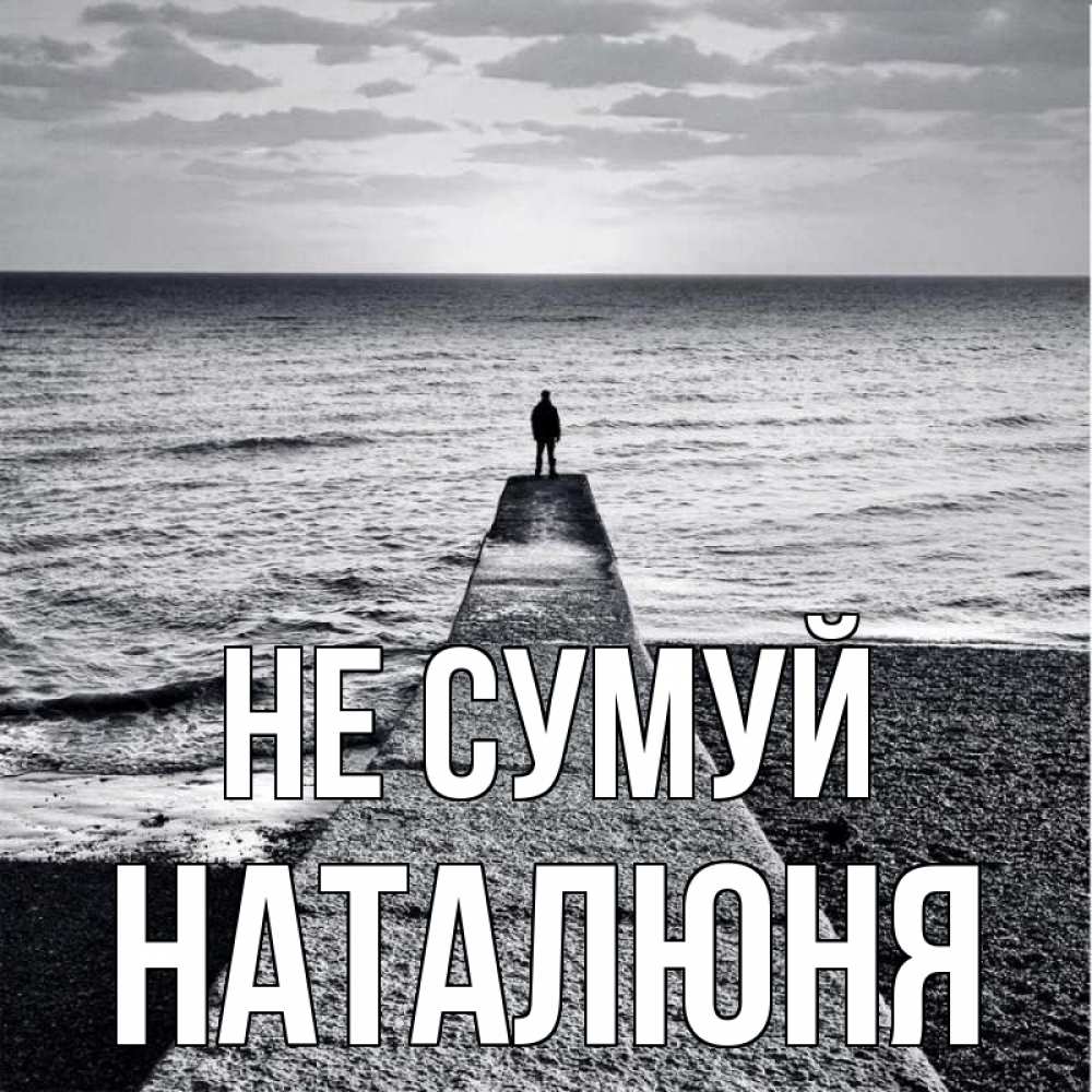 Открытка на каждый день з підписом, Наталюня Не сумуй море Прикольна листівка з побажанням онлайн скачати безкоштовно 