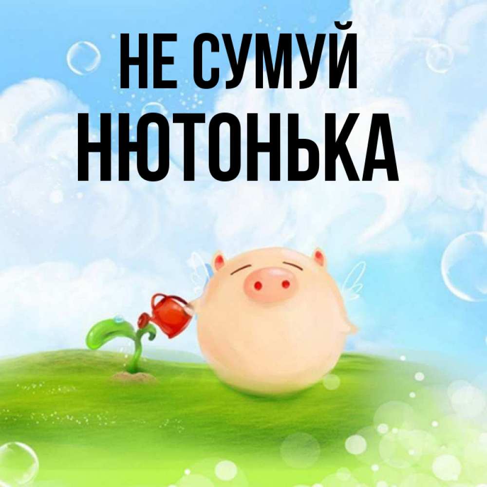 Открытка на каждый день з підписом, Нютонька Не сумуй поливает цветок порося Прикольна листівка з побажанням онлайн скачати безкоштовно 