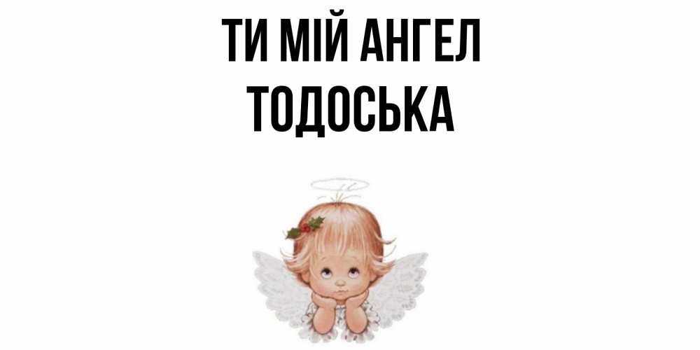 Открытка на каждый день з підписом, Тодоська Ти мій ангел ангел Прикольна листівка з побажанням онлайн скачати безкоштовно 