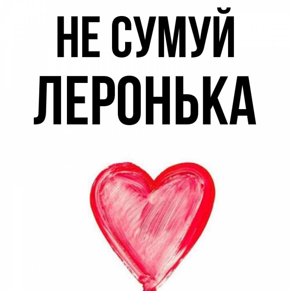 Открытка на каждый день з підписом, Леронька Не сумуй сердечко Прикольна листівка з побажанням онлайн скачати безкоштовно 