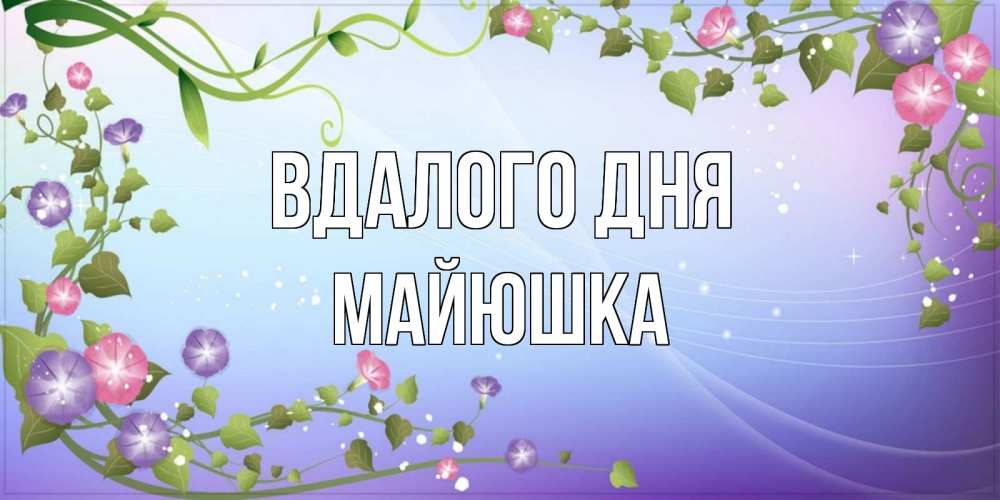 Открытка на каждый день з підписом, Майюшка Вдалого дня хорошего дня Прикольна листівка з побажанням онлайн скачати безкоштовно 