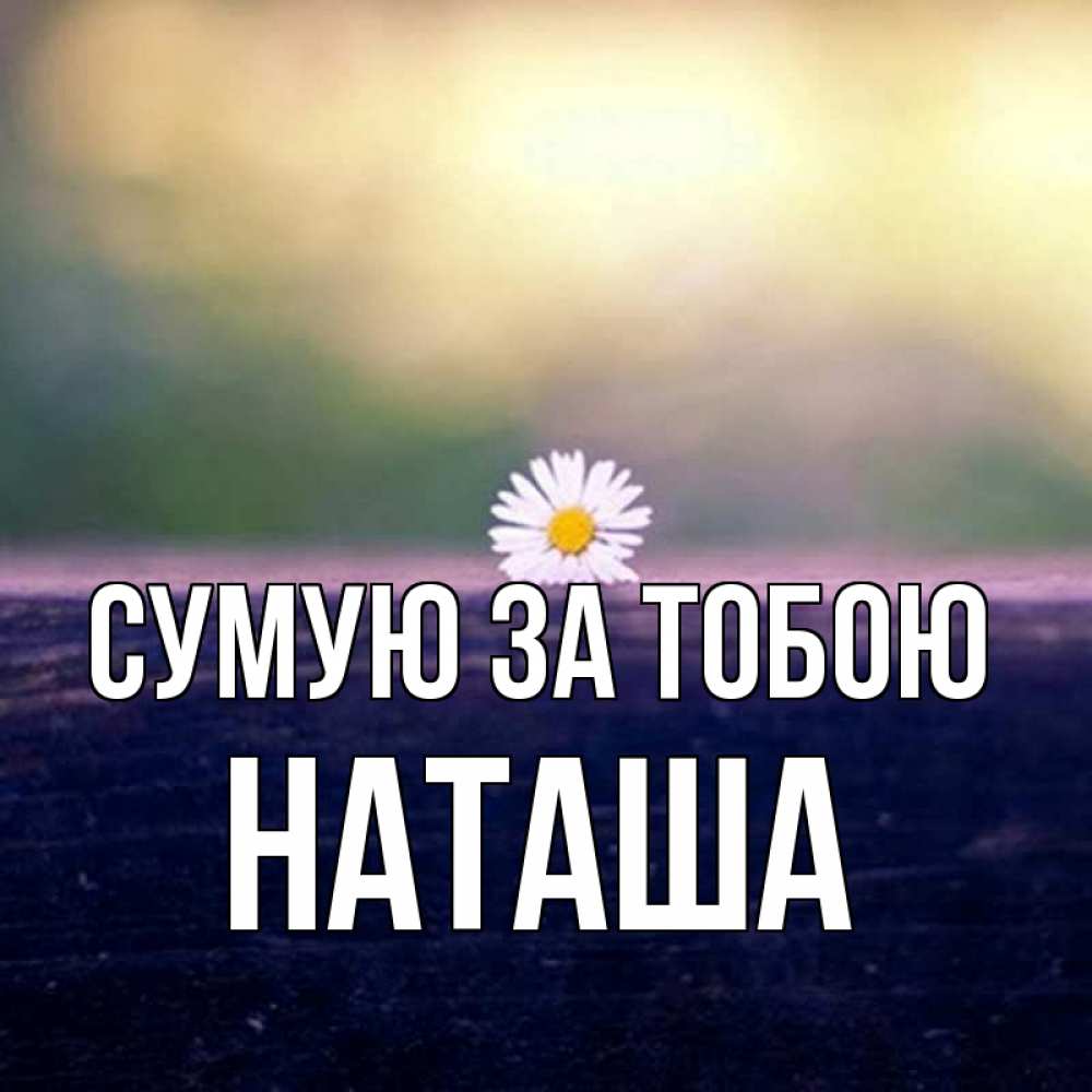 Открытка на каждый день з підписом, Наташа Сумую за тобою приходи в гости Прикольна листівка з побажанням онлайн скачати безкоштовно 