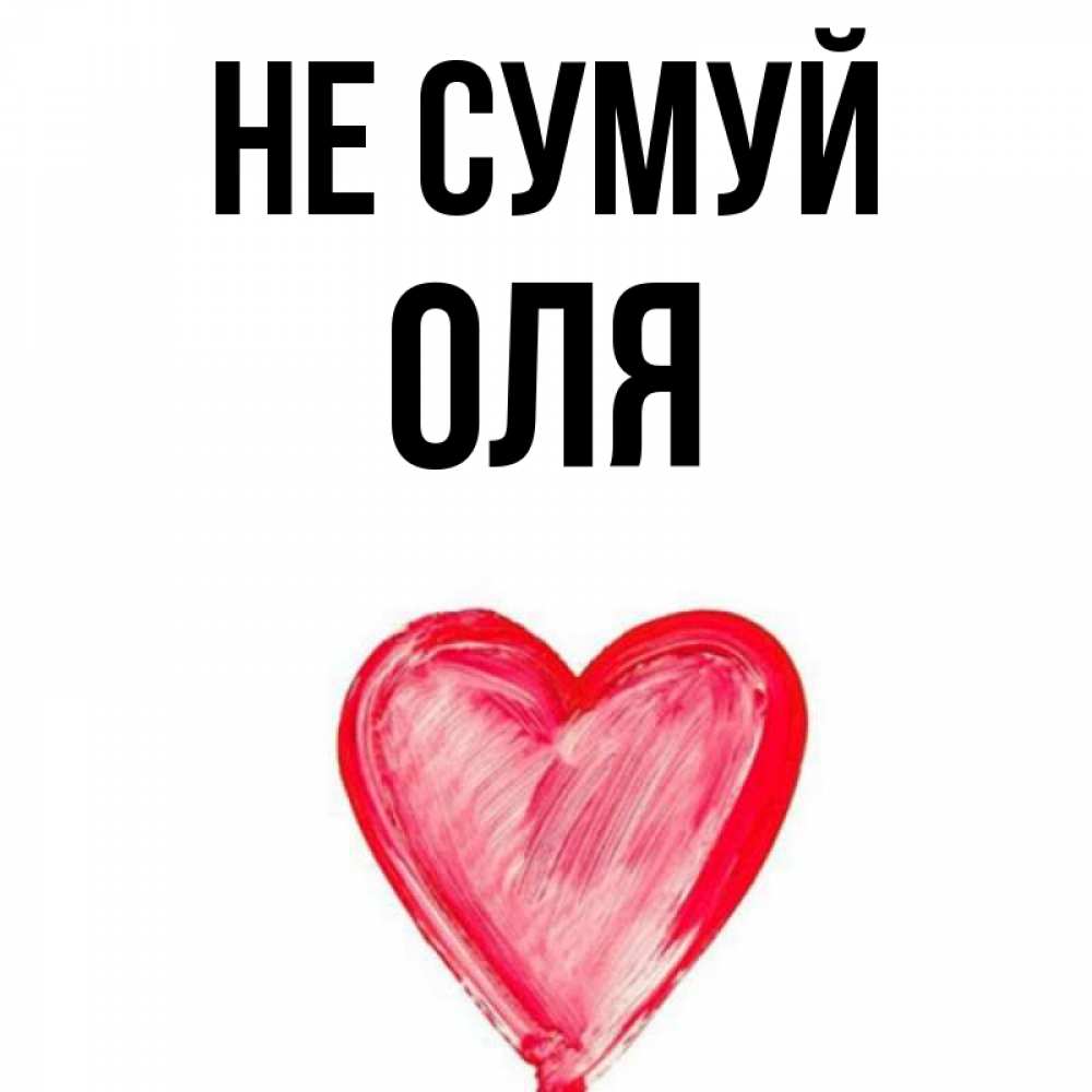 Открытка на каждый день з підписом, Оля Не сумуй сердечко Прикольна листівка з побажанням онлайн скачати безкоштовно 