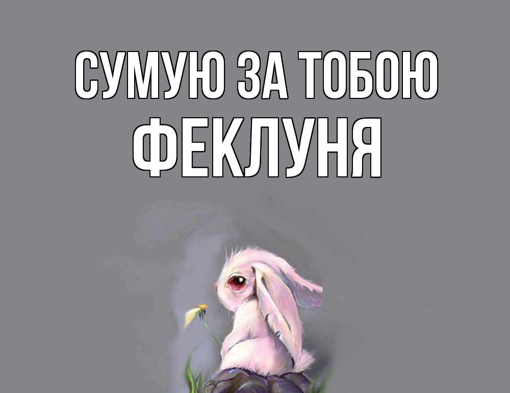Открытка на каждый день з підписом, Феклуня Сумую за тобою заяц Прикольна листівка з побажанням онлайн скачати безкоштовно 