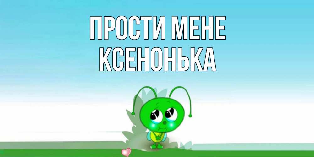 Открытка на каждый день з підписом, Ксенонька Прости мене прости меня я зеленая букашка Прикольна листівка з побажанням онлайн скачати безкоштовно 