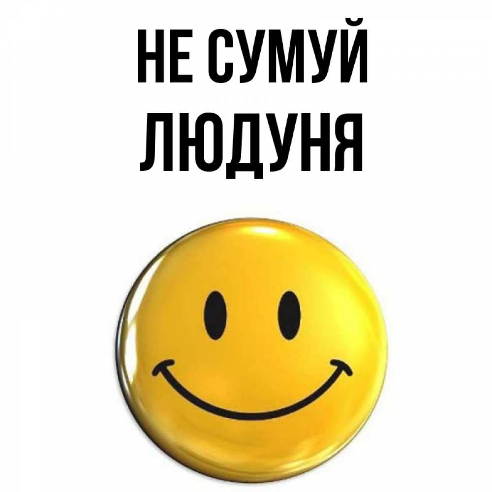 Открытка на каждый день з підписом, Людуня Не сумуй желаем всем позитива Прикольна листівка з побажанням онлайн скачати безкоштовно 
