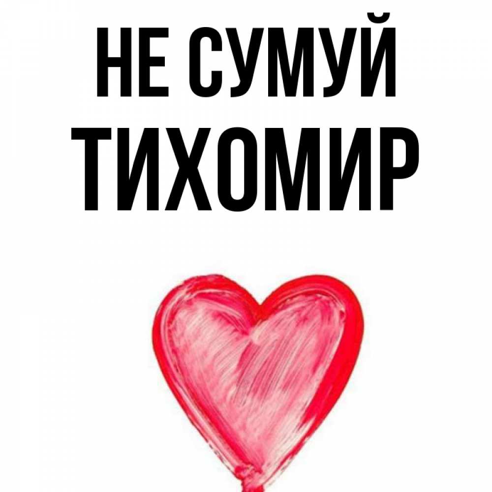 Открытка на каждый день з підписом, Тихомир Не сумуй сердечко Прикольна листівка з побажанням онлайн скачати безкоштовно 