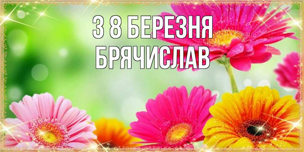 Открытка на каждый день з підписом, Брячислав З 8 БЕРЕЗНЯ цветочки для любимой женщины Прикольна листівка з побажанням онлайн скачати безкоштовно 