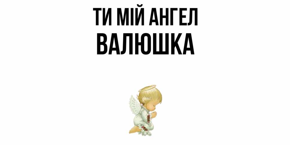 Открытка на каждый день з підписом, Валюшка Ти мій ангел ангел Прикольна листівка з побажанням онлайн скачати безкоштовно 