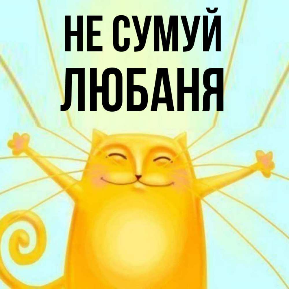 Открытка на каждый день з підписом, Любаня Не сумуй обнимашки усатые Прикольна листівка з побажанням онлайн скачати безкоштовно 