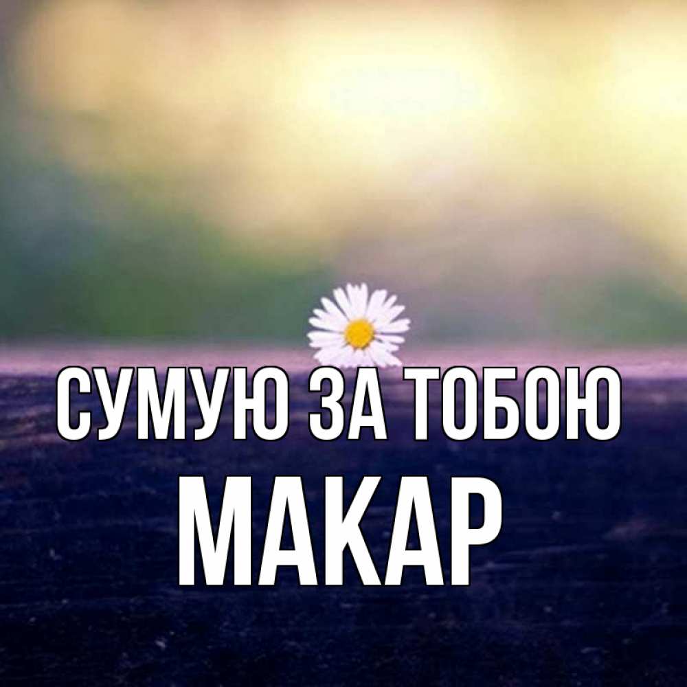 Открытка на каждый день з підписом, Макар Сумую за тобою приходи в гости Прикольна листівка з побажанням онлайн скачати безкоштовно 