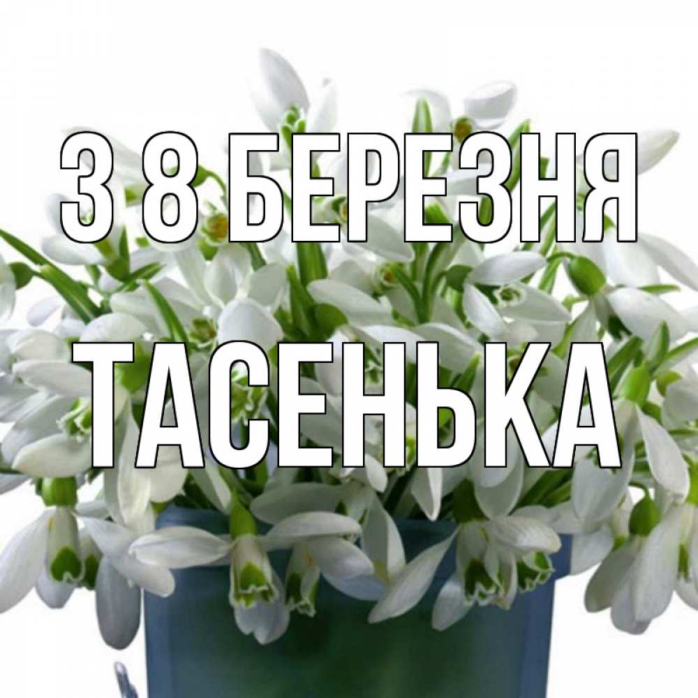 Открытка на каждый день з підписом, Тасенька З 8 БЕРЕЗНЯ цветы к международному женскому дню Прикольна листівка з побажанням онлайн скачати безкоштовно 