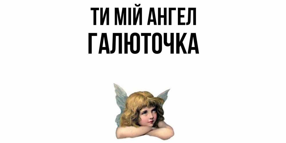 Открытка на каждый день з підписом, Галюточка Ти мій ангел ангел Прикольна листівка з побажанням онлайн скачати безкоштовно 