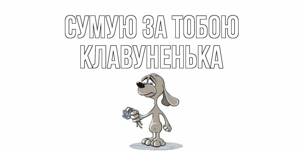 Открытка на каждый день з підписом, Клавуненька Сумую за тобою я по тебе скучаю с песиком Прикольна листівка з побажанням онлайн скачати безкоштовно 
