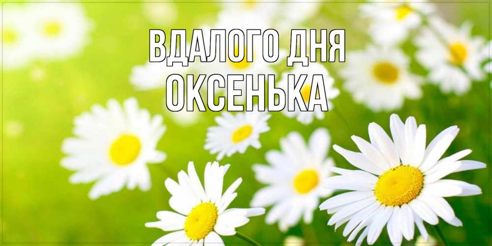 Открытка на каждый день з підписом, Оксенька Вдалого дня открытка с ромашками на зеленом фоне Прикольна листівка з побажанням онлайн скачати безкоштовно 