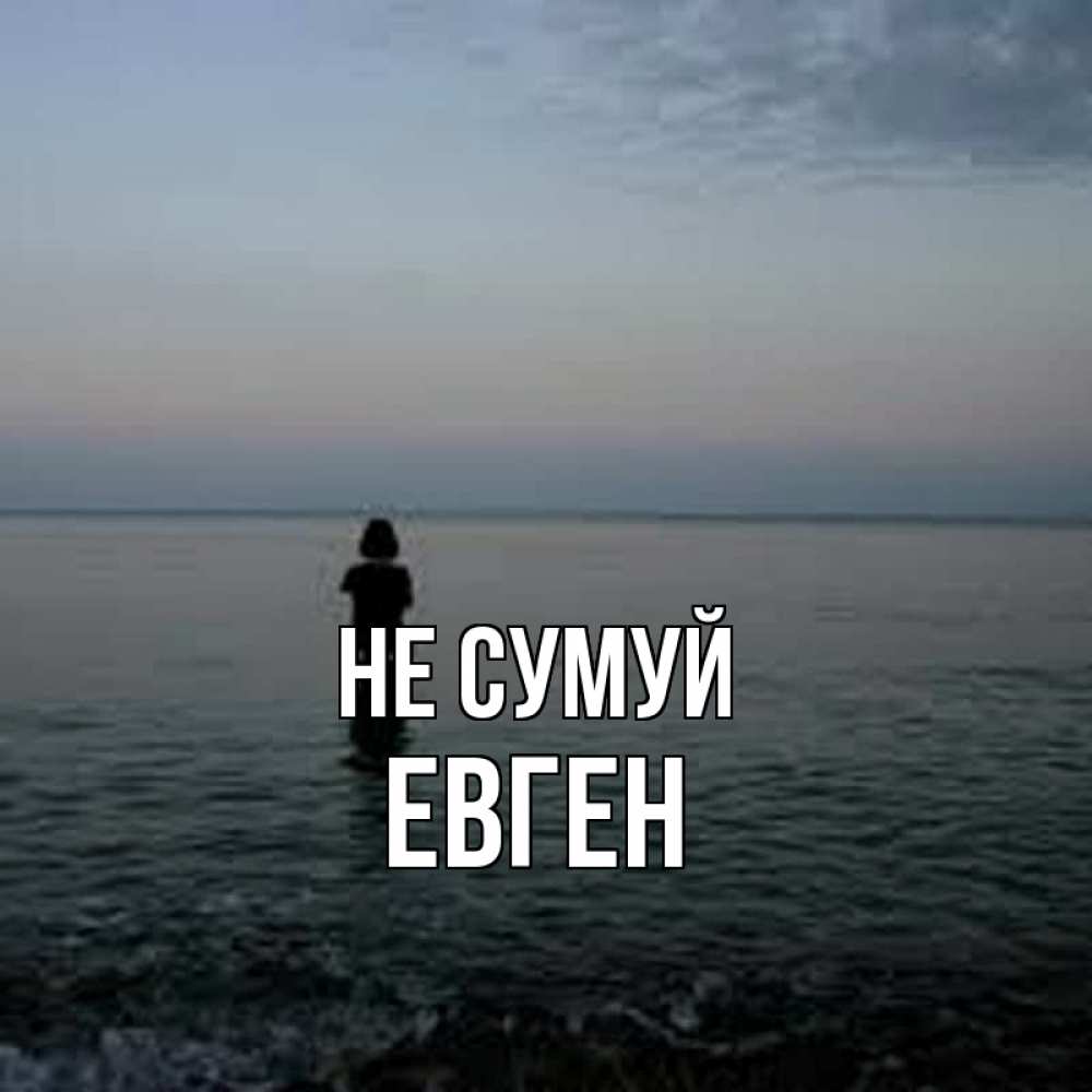 Открытка на каждый день з підписом, Евген Не сумуй девушка Прикольна листівка з побажанням онлайн скачати безкоштовно 