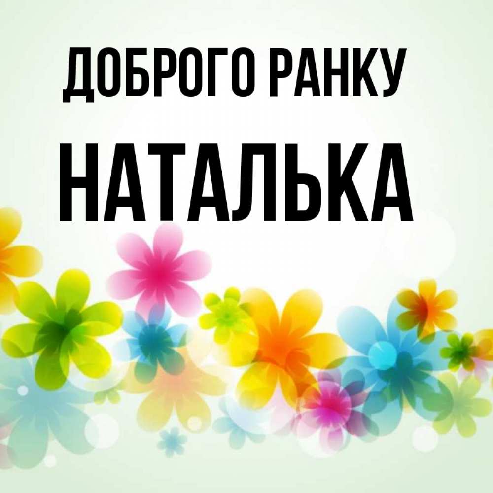 Открытка на каждый день з підписом, Наталька Доброго ранку позитивные цветочки Прикольна листівка з побажанням онлайн скачати безкоштовно 