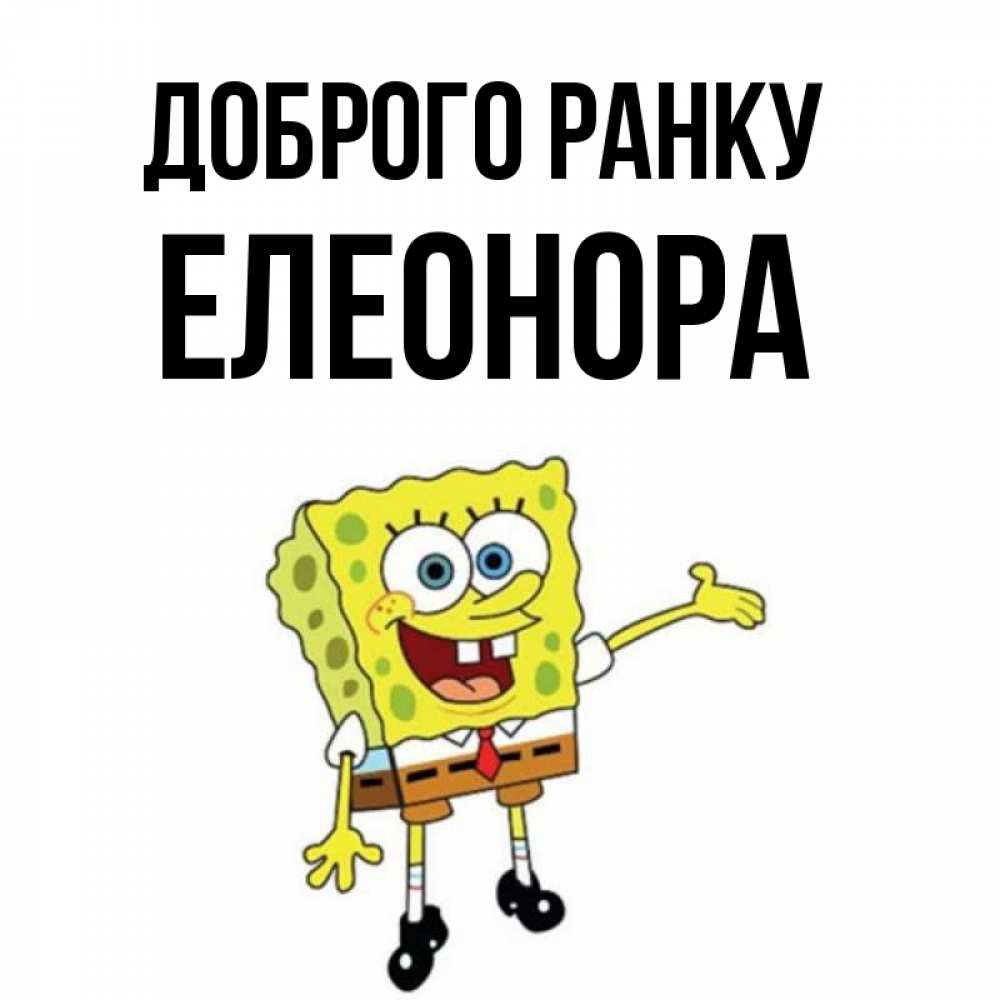Открытка на каждый день з підписом, Елеонора Доброго ранку губка боб улыбается Прикольна листівка з побажанням онлайн скачати безкоштовно 
