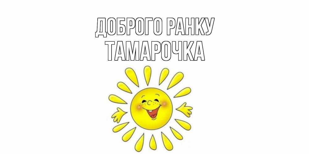 Открытка на каждый день з підписом, Тамарочка Доброго ранку солнце Прикольна листівка з побажанням онлайн скачати безкоштовно 