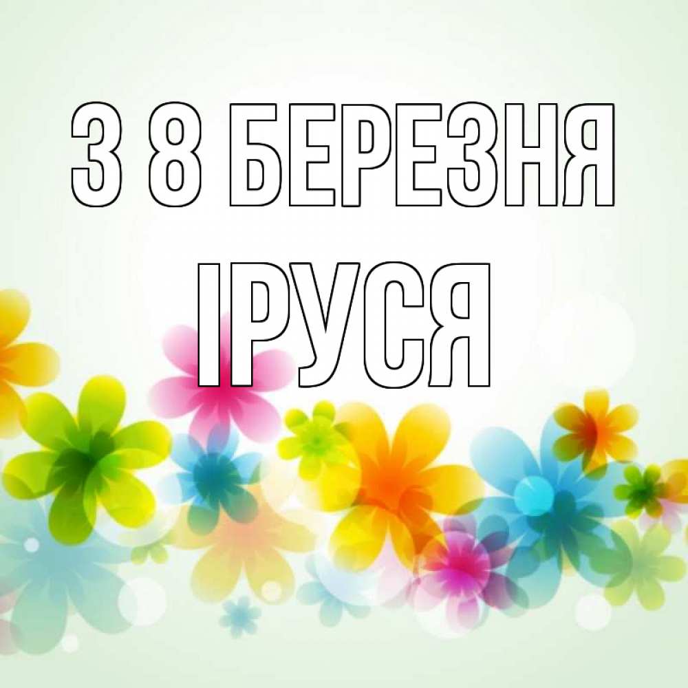 Открытка на каждый день з підписом, Іруся З 8 БЕРЕЗНЯ цветы Прикольна листівка з побажанням онлайн скачати безкоштовно 