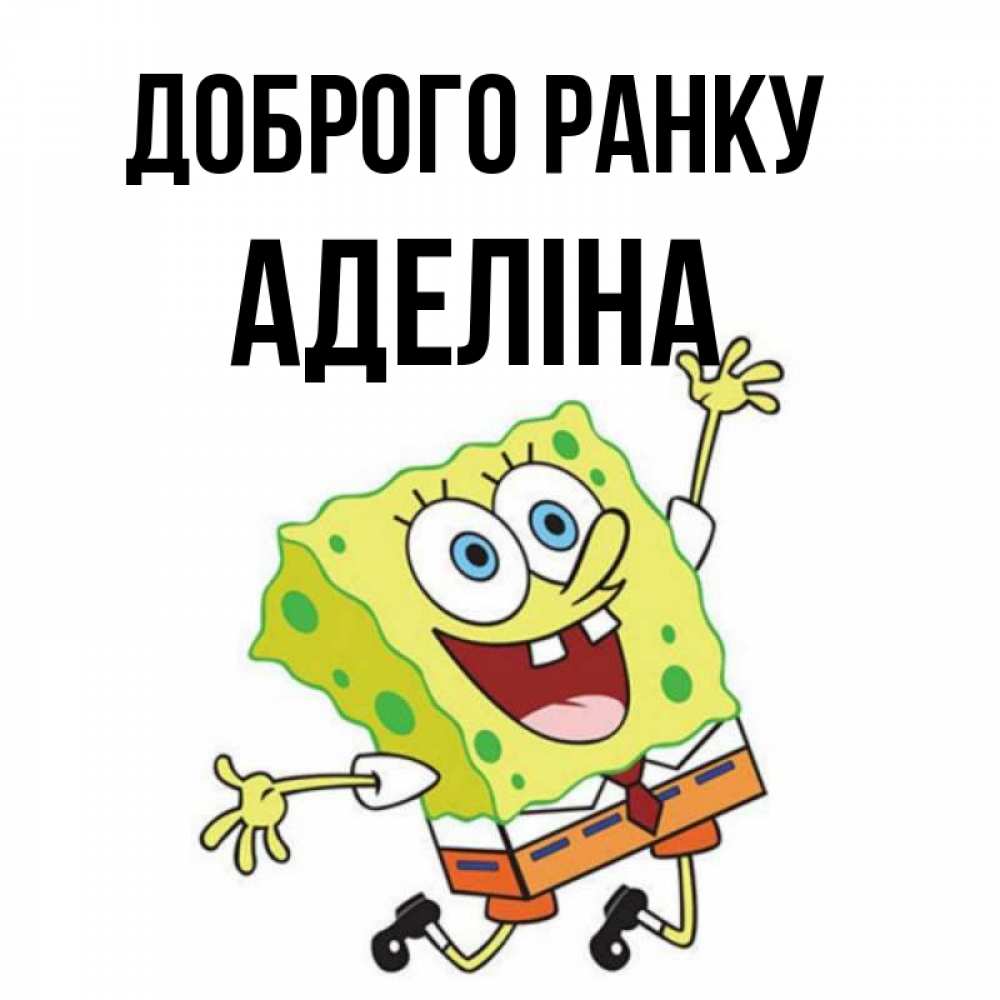 Открытка на каждый день з підписом, Аделіна Доброго ранку улыбающийся спанч Боб Прикольна листівка з побажанням онлайн скачати безкоштовно 