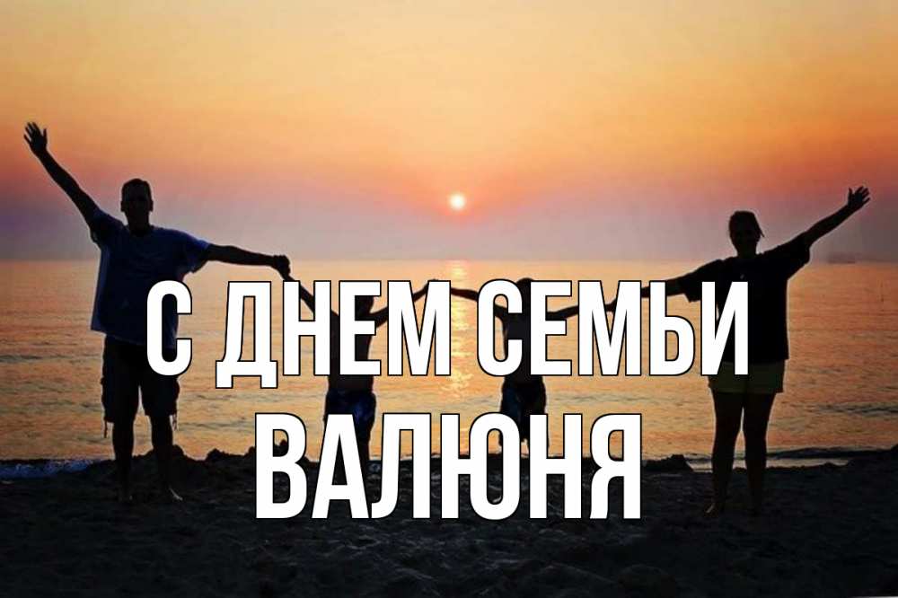 Открытка на каждый день з підписом, Валюня С днем семьи мама, папа, дети, дочка,сын, море, пляж, закат Прикольна листівка з побажанням онлайн скачати безкоштовно 