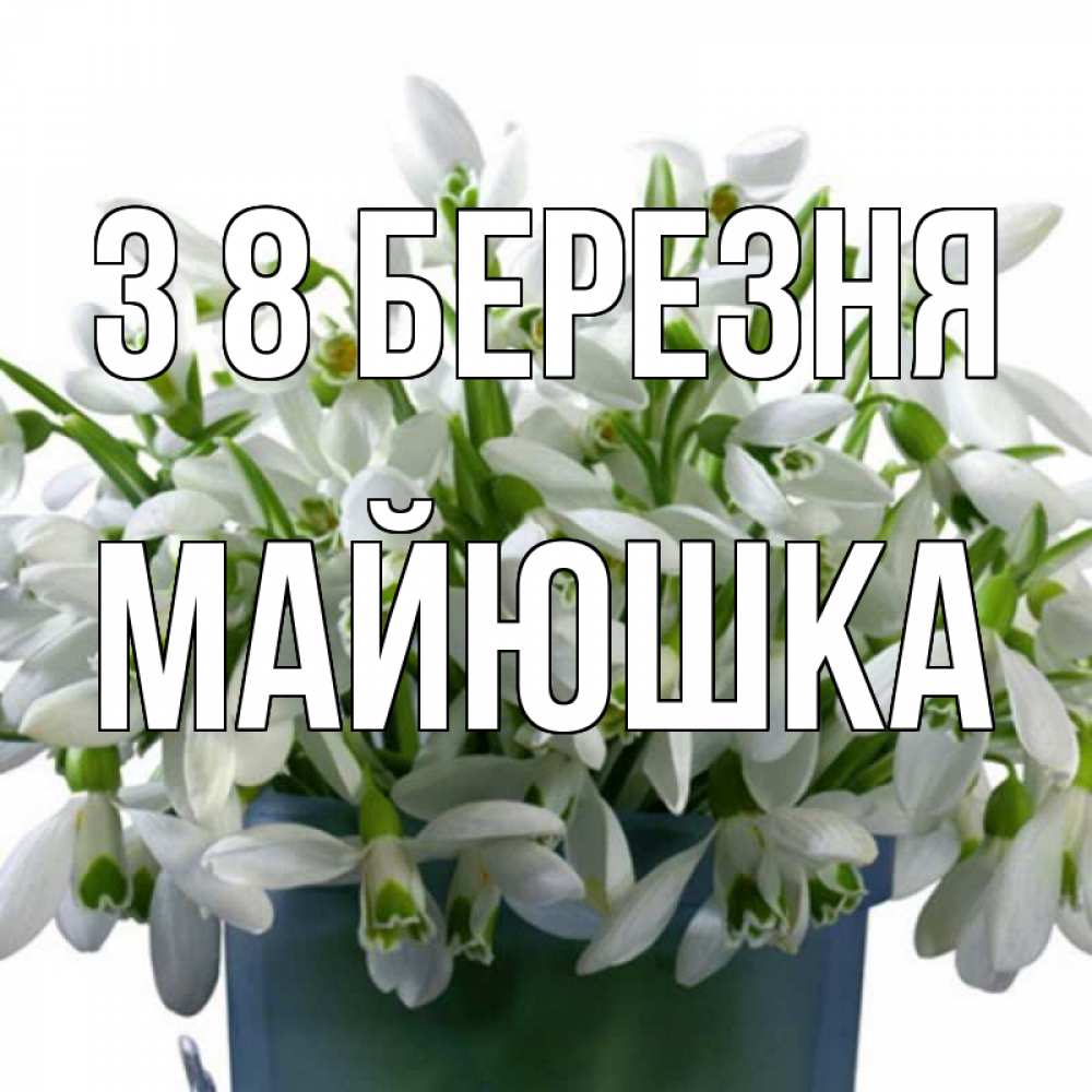 Открытка на каждый день з підписом, Майюшка З 8 БЕРЕЗНЯ цветы к международному женскому дню Прикольна листівка з побажанням онлайн скачати безкоштовно 