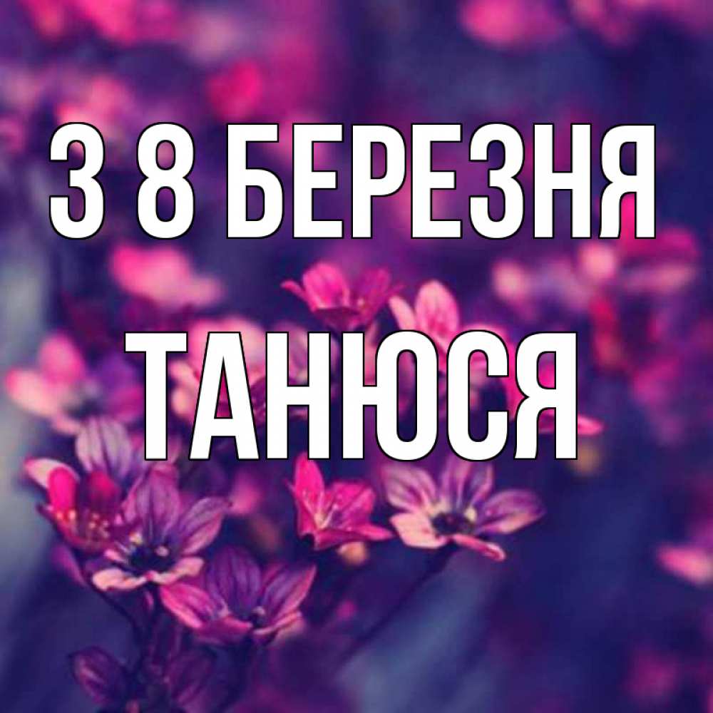Открытка на каждый день з підписом, Танюся З 8 БЕРЕЗНЯ небольшие цветы 1 Прикольна листівка з побажанням онлайн скачати безкоштовно 