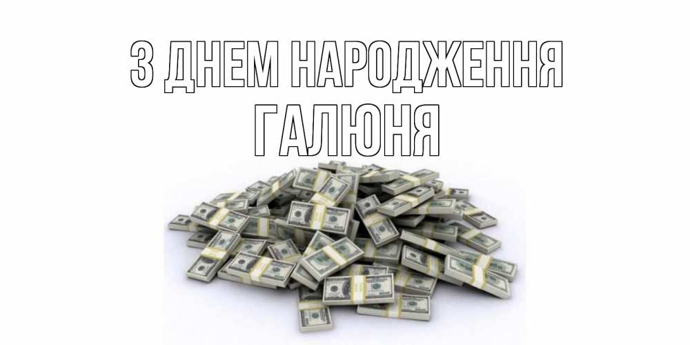 Открытка на каждый день з підписом, Галюня З Днем народження деньги, доллары Прикольна листівка з побажанням онлайн скачати безкоштовно 