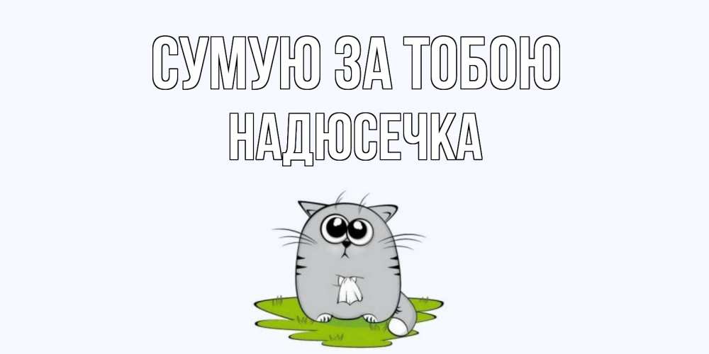 Открытка на каждый день з підписом, Надюсечка Сумую за тобою открытки с котиками я по тебе скучаю с именем Прикольна листівка з побажанням онлайн скачати безкоштовно 