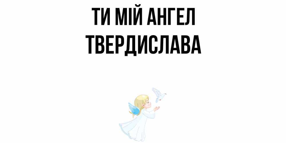 Открытка на каждый день з підписом, Твердислава Ти мій ангел ангел, голубь Прикольна листівка з побажанням онлайн скачати безкоштовно 