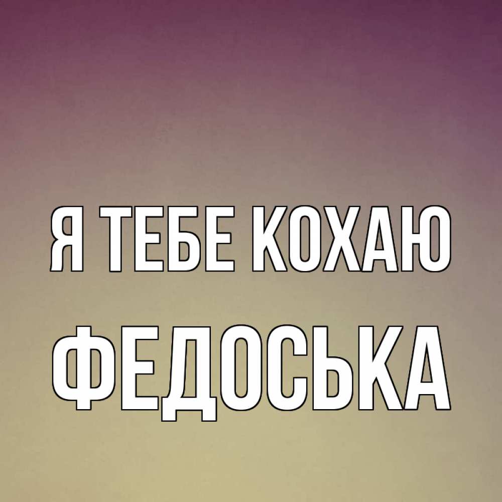 Открытка на каждый день з підписом, Федоська Я тебе кохаю для любимой Прикольна листівка з побажанням онлайн скачати безкоштовно 