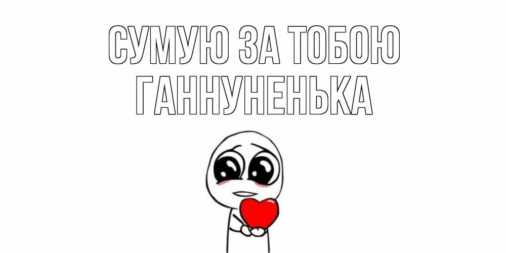 Открытка на каждый день з підписом, Ганнуненька Сумую за тобою я очень соскучился по тебе с тролль фейсом Прикольна листівка з побажанням онлайн скачати безкоштовно 
