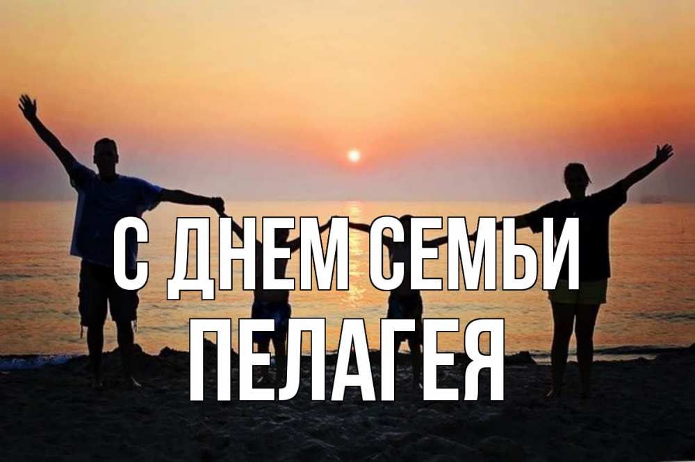 Открытка на каждый день з підписом, Пелагея С днем семьи мама, папа, дети, дочка,сын, море, пляж, закат Прикольна листівка з побажанням онлайн скачати безкоштовно 