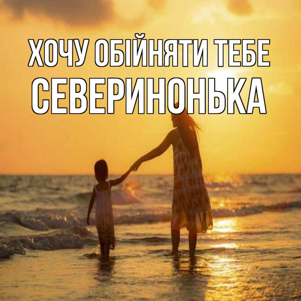 Открытка на каждый день з підписом, Северинонька Хочу обійняти тебе мама и дочка Прикольна листівка з побажанням онлайн скачати безкоштовно 